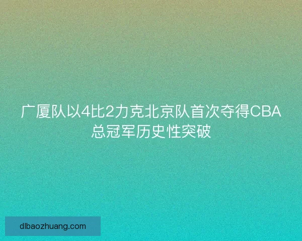 广厦队以4比2力克北京队首次夺得CBA总冠军历史性突破