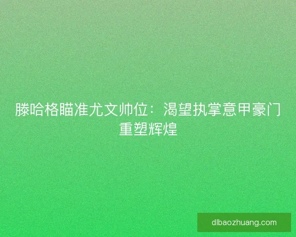 滕哈格瞄准尤文帅位：渴望执掌意甲豪门重塑辉煌