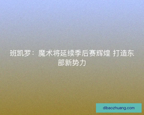 班凯罗：魔术将延续季后赛辉煌 打造东部新势力