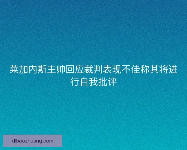 莱加内斯主帅回应裁判表现不佳称其将进行自我批评