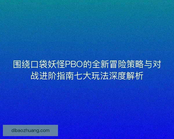 围绕口袋妖怪PBO的全新冒险策略与对战进阶指南七大玩法深度解析