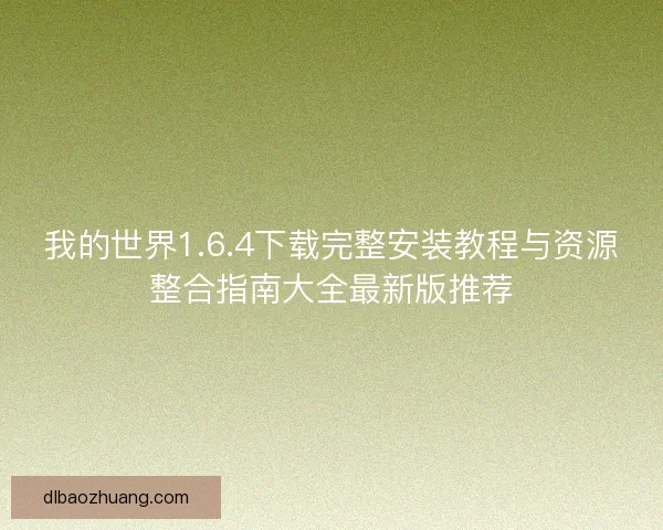 我的世界1.6.4下载完整安装教程与资源整合指南大全最新版推荐
