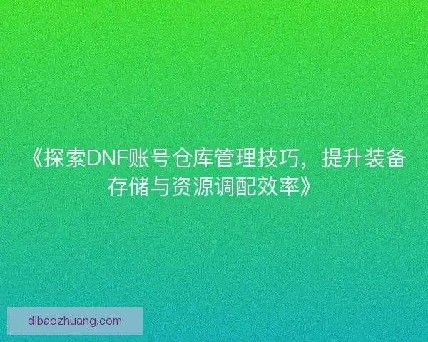 《探索DNF账号仓库管理技巧，提升装备存储与资源调配效率》