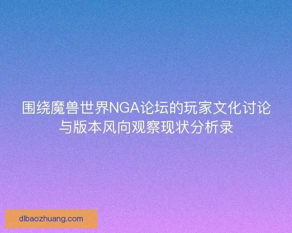 围绕魔兽世界NGA论坛的玩家文化讨论与版本风向观察现状分析录