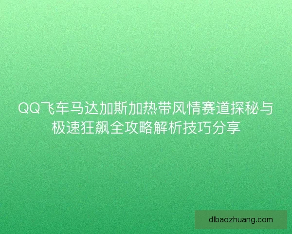 QQ飞车马达加斯加热带风情赛道探秘与极速狂飙全攻略解析技巧分享