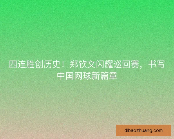 四连胜创历史！郑钦文闪耀巡回赛，书写中国网球新篇章