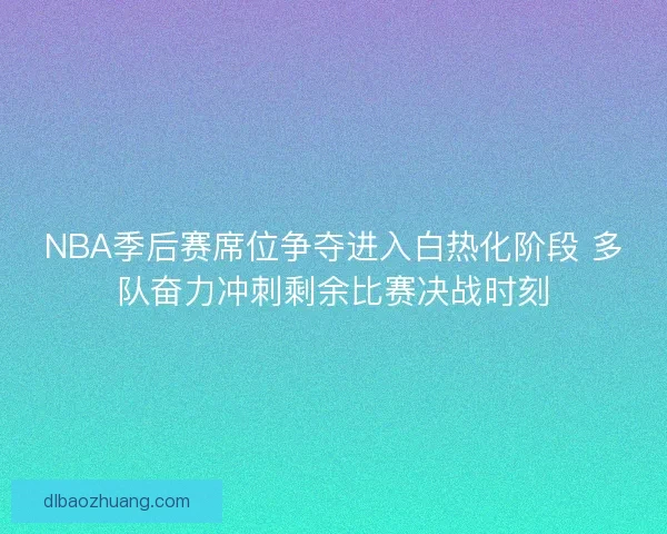 NBA季后赛席位争夺进入白热化阶段 多队奋力冲刺剩余比赛决战时刻