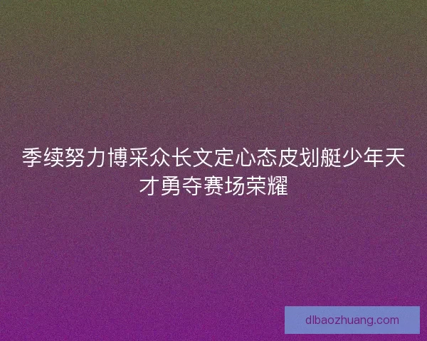 季续努力博采众长文定心态皮划艇少年天才勇夺赛场荣耀