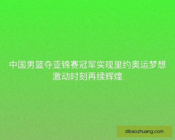 中国男篮夺亚锦赛冠军实现里约奥运梦想激动时刻再续辉煌